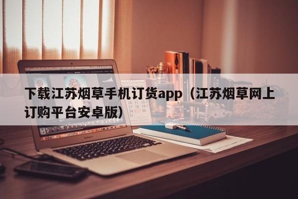 下载江苏烟草手机订货app（江苏烟草网上订购平台安卓版）