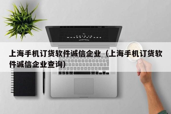 上海手机订货软件诚信企业（上海手机订货软件诚信企业查询）