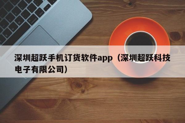 深圳超跃手机订货软件app（深圳超跃科技电子有限公司）