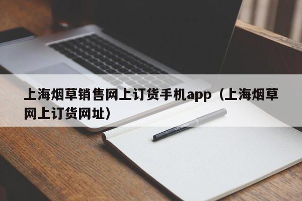 上海烟草销售网上订货手机app（上海烟草网上订货网址）